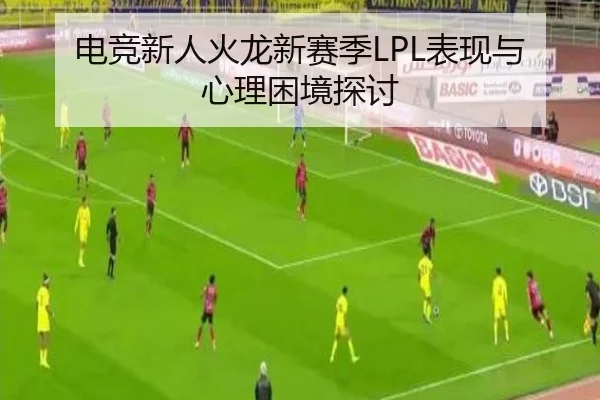 电竞新人火龙新赛季LPL表现与心理困境探讨