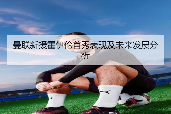曼联新援霍伊伦首秀表现及未来发展分析